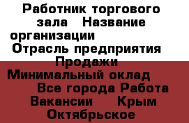 Работник торгового зала › Название организации ­ Team PRO 24 › Отрасль предприятия ­ Продажи › Минимальный оклад ­ 25 000 - Все города Работа » Вакансии   . Крым,Октябрьское